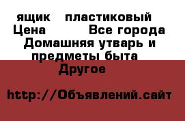 ящик   пластиковый › Цена ­ 270 - Все города Домашняя утварь и предметы быта » Другое   